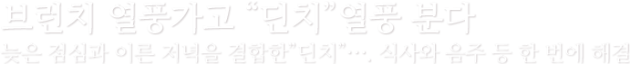 브런치 열풍가고 “딘치”열풍 분다 늦은 점심과 이른 저녁을 결합한”딘치”…. 식사와 음주 등 한 번에 해결